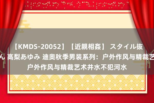 【KMDS-20052】【近親相姦】 スタイル抜群な僕の叔母さん 高梨あゆみ 迪奥秋季男装系列：户外作风与精裁艺术井水不犯河水