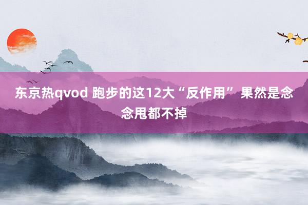 东京热qvod 跑步的这12大“反作用” 果然是念念甩都不掉