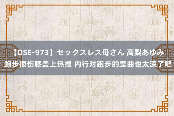 【DSE-973】セックスレス母さん 高梨あゆみ 跑步很伤膝盖上热搜 内行对跑步的歪曲也太深了吧