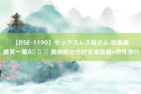 【DSE-1190】セックスレス母さん 総集編 搞笑一幕?奥纳纳出击时无语跌倒+惯性滑行