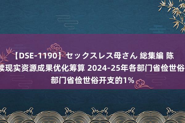 【DSE-1190】セックスレス母さん 総集編 陈茂波：执续现实资源成果优化筹算 2024-25年各部门省俭世俗开支的1%