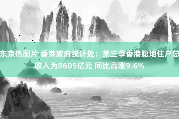 东京热图片 香港政府统计处：第三季香港腹地住户总收入为8605亿元 同比高涨9.6%