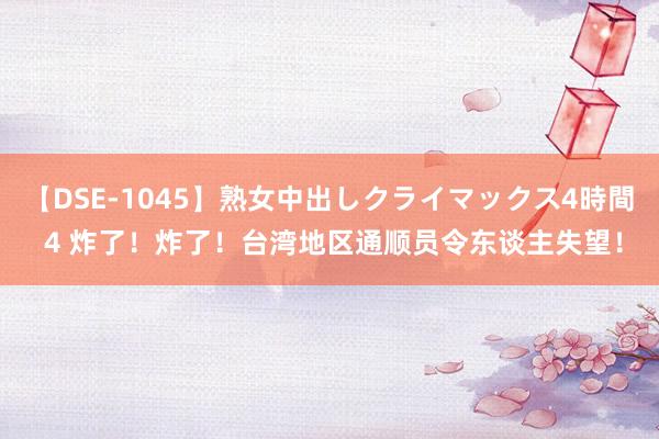 【DSE-1045】熟女中出しクライマックス4時間 4 炸了！炸了！台湾地区通顺员令东谈主失望！