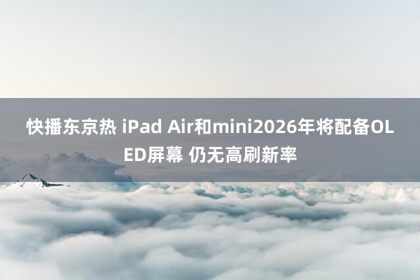 快播东京热 iPad Air和mini2026年将配备OLED屏幕 仍无高刷新率