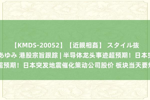 【KMDS-20052】【近親相姦】 スタイル抜群な僕の叔母さん 高梨あゆみ 港股宗旨跟踪 | 半导体龙头事迹超预期！日本突发地震催化策动公司股价 板块当天要爆发？(附宗旨股)