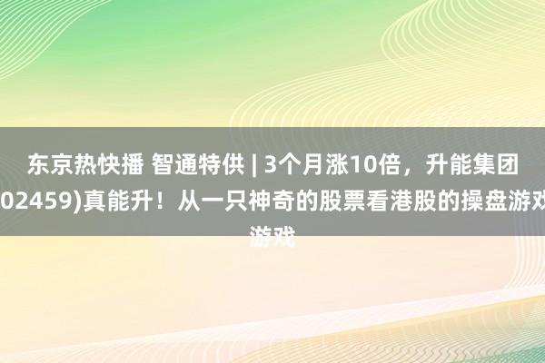 东京热快播 智通特供 | 3个月涨10倍，升能集团(02459)真能升！从一只神奇的股票看港股的操盘游戏