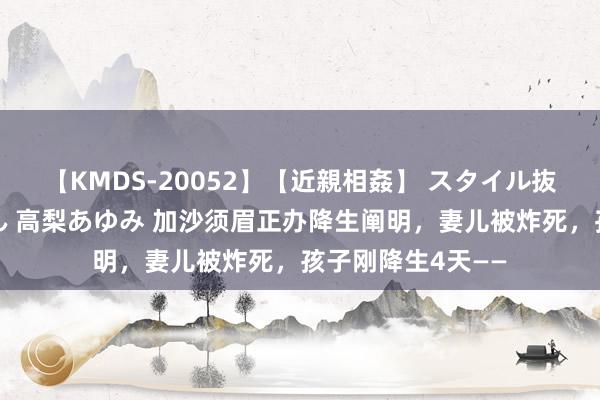 【KMDS-20052】【近親相姦】 スタイル抜群な僕の叔母さん 高梨あゆみ 加沙须眉正办降生阐明，妻儿被炸死，孩子刚降生4天——