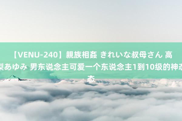 【VENU-240】親族相姦 きれいな叔母さん 高梨あゆみ 男东说念主可爱一个东说念主1到10级的神态