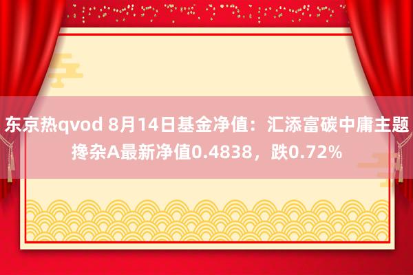 东京热qvod 8月14日基金净值：汇添富碳中庸主题搀杂A最新净值0.4838，跌0.72%