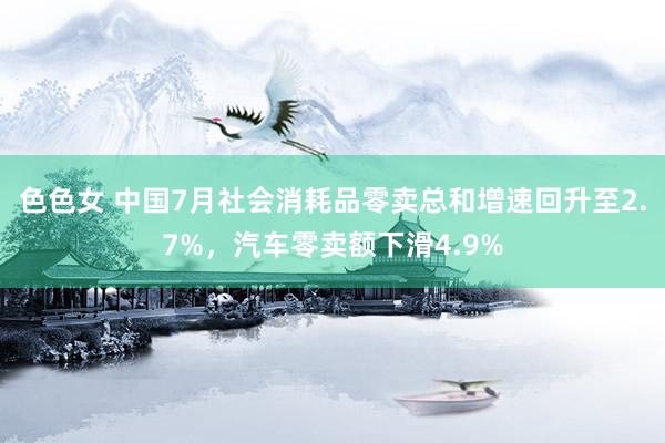 色色女 中国7月社会消耗品零卖总和增速回升至2.7%，汽车零卖额下滑4.9%