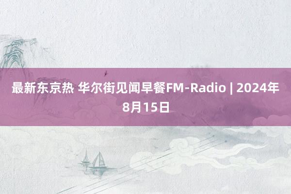 最新东京热 华尔街见闻早餐FM-Radio | 2024年8月15日