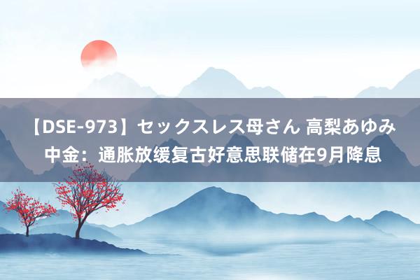 【DSE-973】セックスレス母さん 高梨あゆみ 中金：通胀放缓复古好意思联储在9月降息