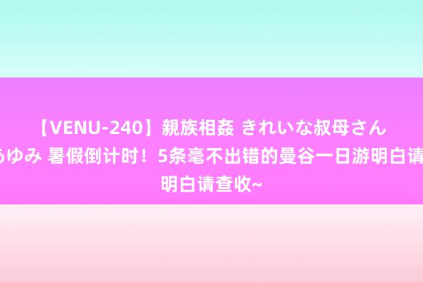 【VENU-240】親族相姦 きれいな叔母さん 高梨あゆみ 暑假倒计时！5条毫不出错的曼谷一日游明白请查收~