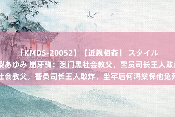 【KMDS-20052】【近親相姦】 スタイル抜群な僕の叔母さん 高梨あゆみ 崩牙驹：澳门黑社会教父，警员司长王人敢炸，坐牢后何鸿燊保他免死