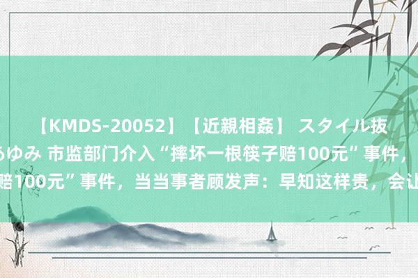 【KMDS-20052】【近親相姦】 スタイル抜群な僕の叔母さん 高梨あゆみ 市监部门介入“摔坏一根筷子赔100元”事件，当当事者顾发声：早知这样贵，会让店家拿走