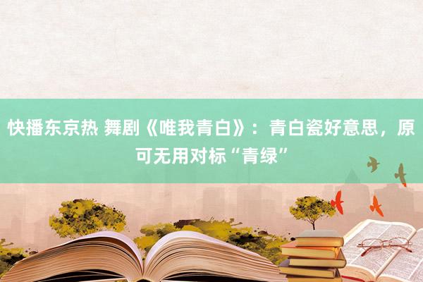 快播东京热 舞剧《唯我青白》：青白瓷好意思，原可无用对标“青绿”