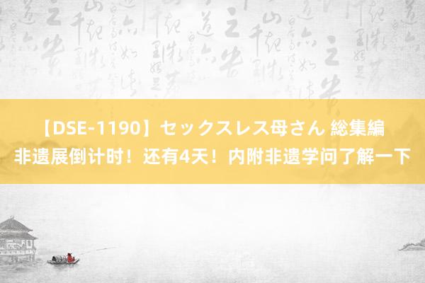 【DSE-1190】セックスレス母さん 総集編 非遗展倒计时！还有4天！内附非遗学问了解一下