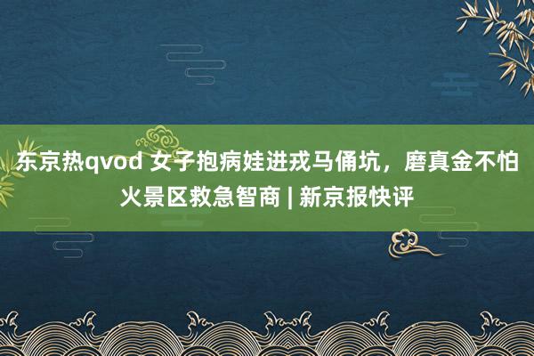 东京热qvod 女子抱病娃进戎马俑坑，磨真金不怕火景区救急智商 | 新京报快评