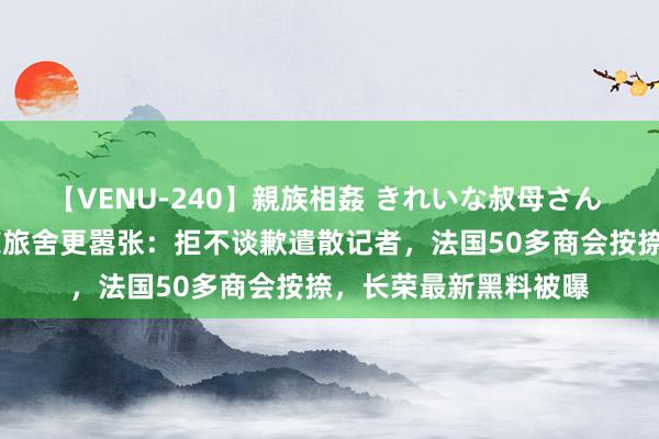 【VENU-240】親族相姦 きれいな叔母さん 高梨あゆみ 巴黎长荣旅舍更嚣张：拒不谈歉遣散记者，法国50多商会按捺，长荣最新黑料被曝