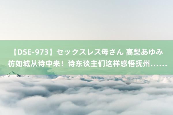 【DSE-973】セックスレス母さん 高梨あゆみ 彷如城从诗中来！诗东谈主们这样感悟抚州……