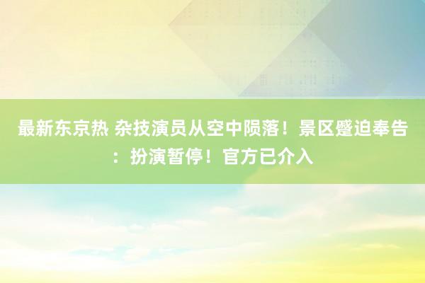 最新东京热 杂技演员从空中陨落！景区蹙迫奉告：扮演暂停！官方已介入