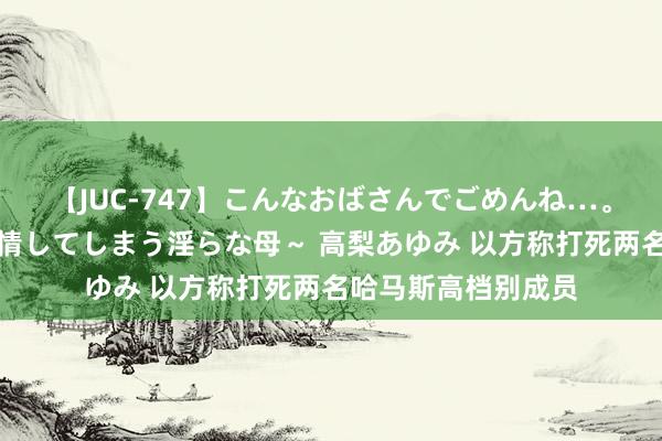 【JUC-747】こんなおばさんでごめんね…。～童貞チ○ポに発情してしまう淫らな母～ 高梨あゆみ 以方称打死两名哈马斯高档别成员