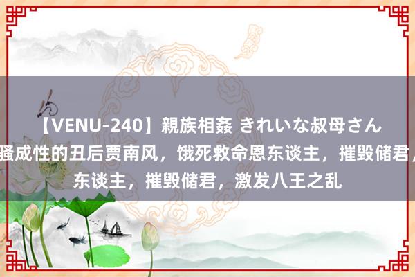 【VENU-240】親族相姦 きれいな叔母さん 高梨あゆみ 风骚成性的丑后贾南风，饿死救命恩东谈主，摧毁储君，激发八王之乱