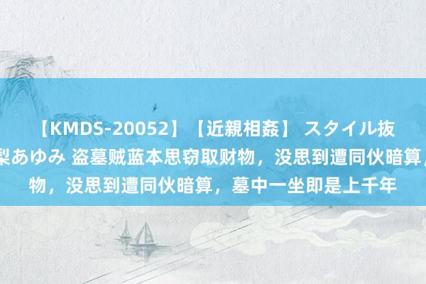 【KMDS-20052】【近親相姦】 スタイル抜群な僕の叔母さん 高梨あゆみ 盗墓贼蓝本思窃取财物，没思到遭同伙暗算，墓中一坐即是上千年