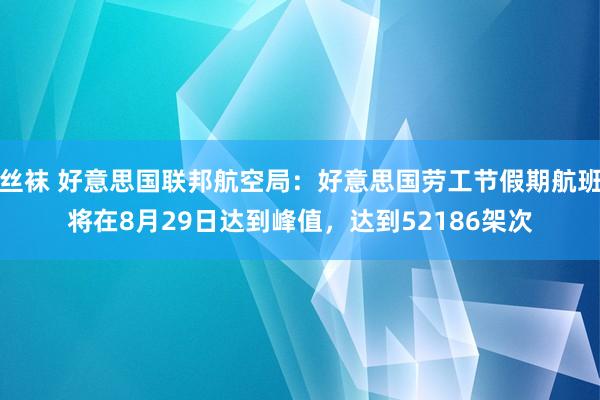 丝袜 好意思国联邦航空局：好意思国劳工节假期航班将在8月29日达到峰值，达到52186架次