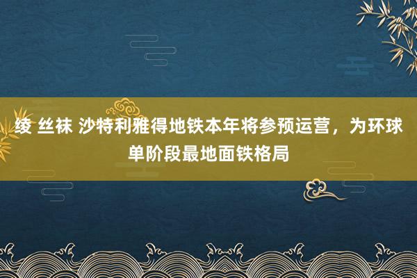 绫 丝袜 沙特利雅得地铁本年将参预运营，为环球单阶段最地面铁格局