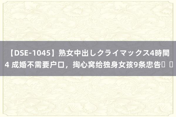 【DSE-1045】熟女中出しクライマックス4時間 4 成婚不需要户口，掏心窝给独身女孩9条忠告❗️