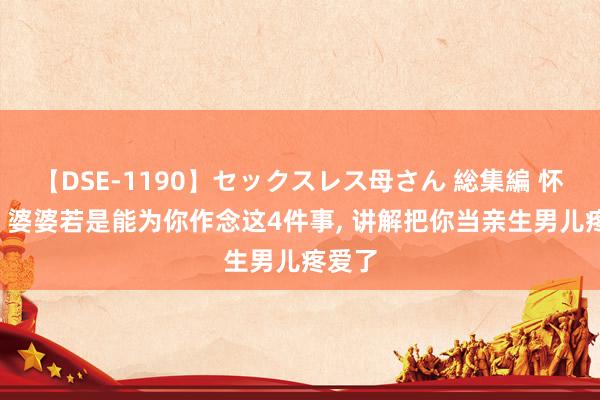 【DSE-1190】セックスレス母さん 総集編 怀胎后， 婆婆若是能为你作念这4件事， 讲解把你当亲生男儿疼爱了