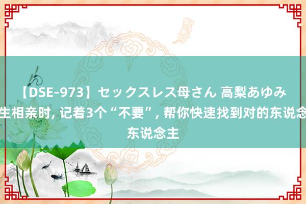 【DSE-973】セックスレス母さん 高梨あゆみ 男生相亲时， 记着3个“不要”， 帮你快速找到对的东说念主