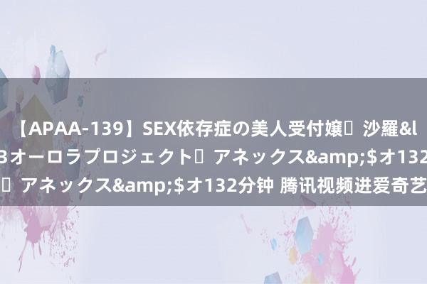 【APAA-139】SEX依存症の美人受付嬢・沙羅</a>2012-01-13オーロラプロジェクト・アネックス&$オ132分钟 腾讯视频进爱奇艺退