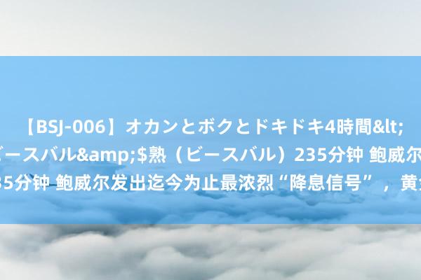 【BSJ-006】オカンとボクとドキドキ4時間</a>2008-04-21ビースバル&$熟（ビースバル）235分钟 鲍威尔发出迄今为止最浓烈“降息信号” ，黄金暴拉近20好意思元