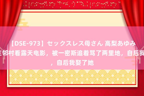 【DSE-973】セックスレス母さん 高梨あゆみ 86年在邻村看露天电影，被一密斯追着骂了两里地，自后我娶了她