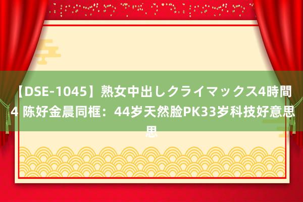 【DSE-1045】熟女中出しクライマックス4時間 4 陈好金晨同框：44岁天然脸PK33岁科技好意思