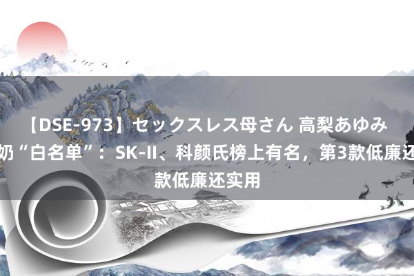 【DSE-973】セックスレス母さん 高梨あゆみ 洗面奶“白名单”：SK-II、科颜氏榜上有名，第3款低廉还实用