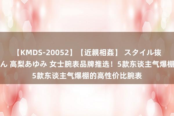 【KMDS-20052】【近親相姦】 スタイル抜群な僕の叔母さん 高梨あゆみ 女士腕表品牌推选！5款东谈主气爆棚的高性价比腕表