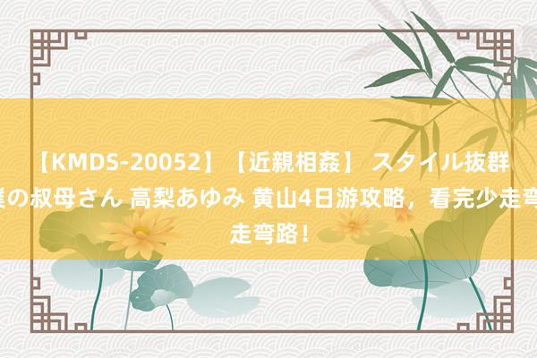 【KMDS-20052】【近親相姦】 スタイル抜群な僕の叔母さん 高梨あゆみ 黄山4日游攻略，看完少走弯路！