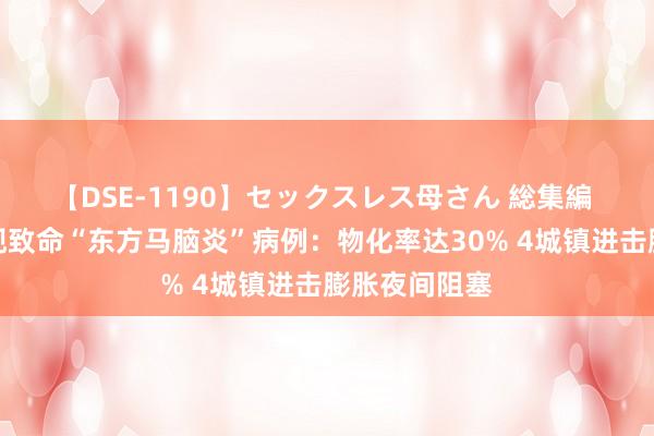 【DSE-1190】セックスレス母さん 総集編 好意思东发现致命“东方马脑炎”病例：物化率达30% 4城镇进击膨胀夜间阻塞