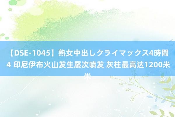 【DSE-1045】熟女中出しクライマックス4時間 4 印尼伊布火山发生屡次喷发 灰柱最高达1200米