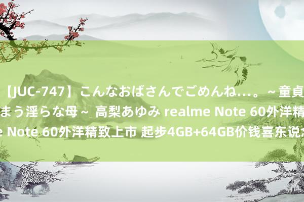 【JUC-747】こんなおばさんでごめんね…。～童貞チ○ポに発情してしまう淫らな母～ 高梨あゆみ realme Note 60外洋精致上市 起步4GB+64GB价钱喜东说念主