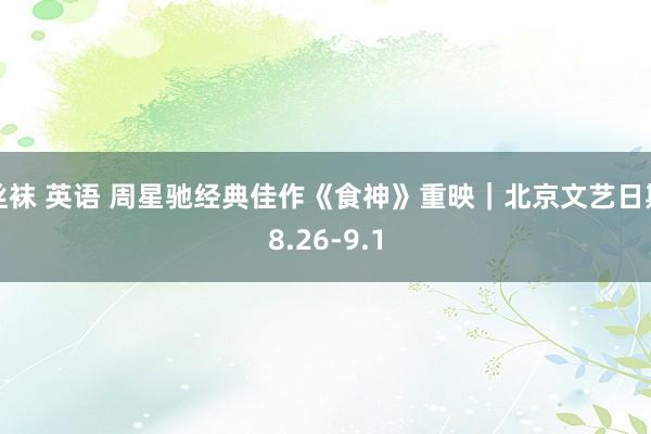 丝袜 英语 周星驰经典佳作《食神》重映｜北京文艺日期8.26-9.1