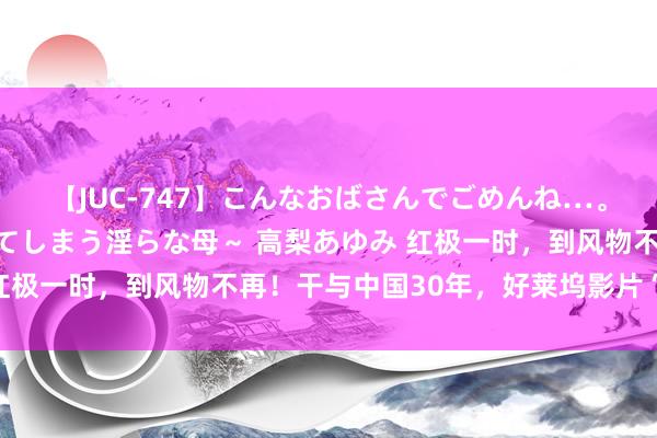 【JUC-747】こんなおばさんでごめんね…。～童貞チ○ポに発情してしまう淫らな母～ 高梨あゆみ 红极一时，到风物不再！干与中国30年，好莱坞影片“遇冷”