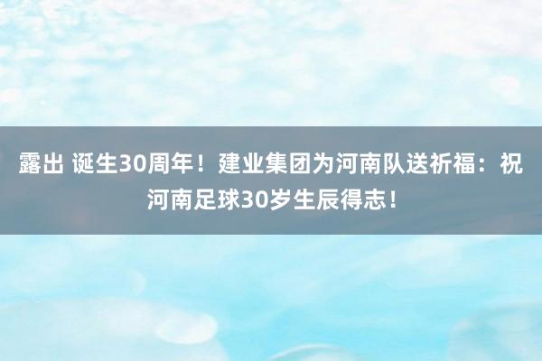 露出 诞生30周年！建业集团为河南队送祈福：祝河南足球30岁生辰得志！