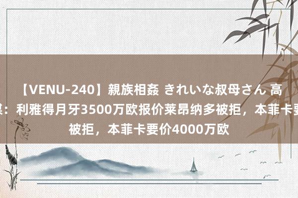 【VENU-240】親族相姦 きれいな叔母さん 高梨あゆみ 巴媒：利雅得月牙3500万欧报价莱昂纳多被拒，本菲卡要价4000万欧