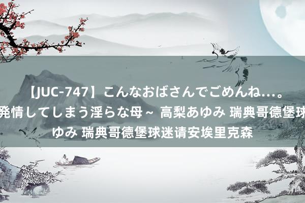 【JUC-747】こんなおばさんでごめんね…。～童貞チ○ポに発情してしまう淫らな母～ 高梨あゆみ 瑞典哥德堡球迷请安埃里克森