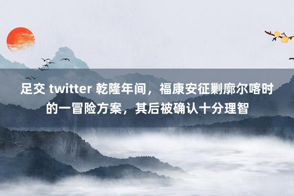 足交 twitter 乾隆年间，福康安征剿廓尔喀时的一冒险方案，其后被确认十分理智