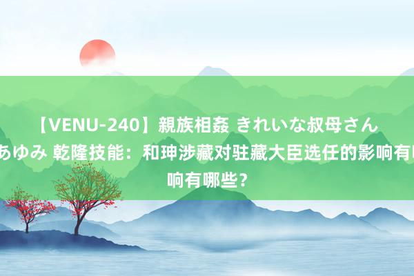 【VENU-240】親族相姦 きれいな叔母さん 高梨あゆみ 乾隆技能：和珅涉藏对驻藏大臣选任的影响有哪些？